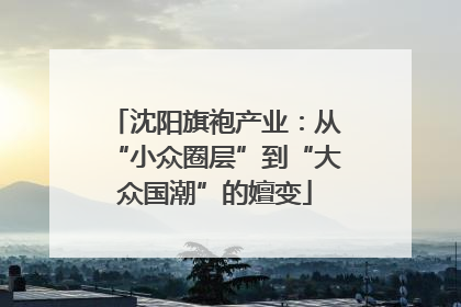 沈阳旗袍产业：从“小众圈层”到“大众国潮”的嬗变